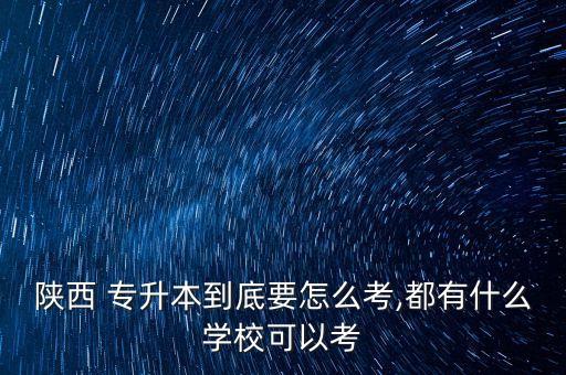 陜西 專升本到底要怎么考,都有什么學(xué)?？梢钥? class=