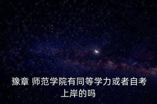  豫章 師范學(xué)院有同等學(xué)力或者自考上岸的嗎