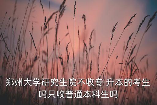 鄭州大學研究生院不收專 升本的考生嗎只收普通本科生嗎
