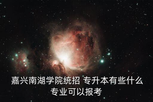 浙江嘉興專升本渠道有哪些,嘉興職業(yè)技術(shù)學院哪些專業(yè)可以專升本