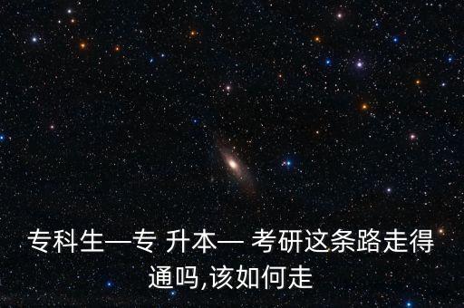 專科生—專 升本— 考研這條路走得通嗎,該如何走