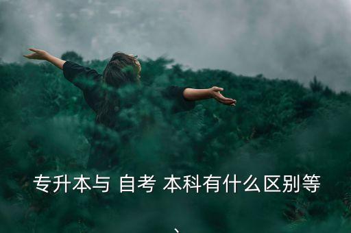  專升本與 自考 本科有什么區(qū)別等、