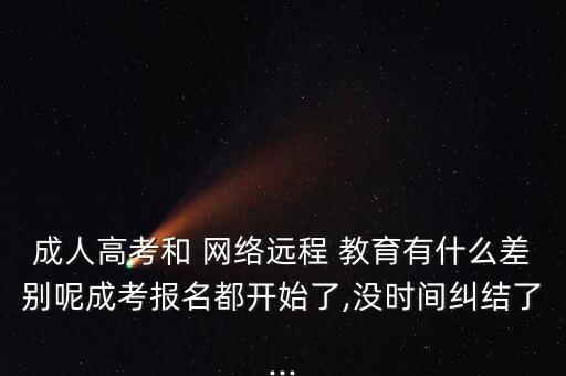 成人高考和 網絡遠程 教育有什么差別呢成考報名都開始了,沒時間糾結了...