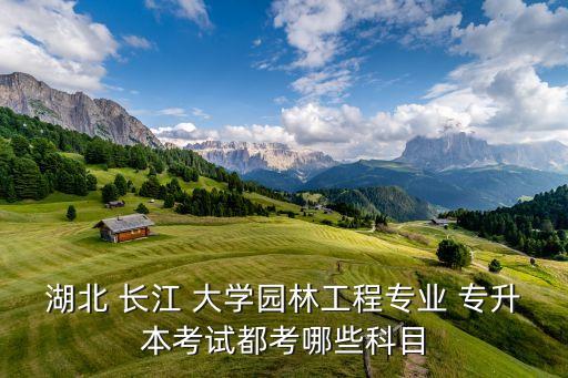 湖北 長(zhǎng)江 大學(xué)園林工程專業(yè) 專升本考試都考哪些科目