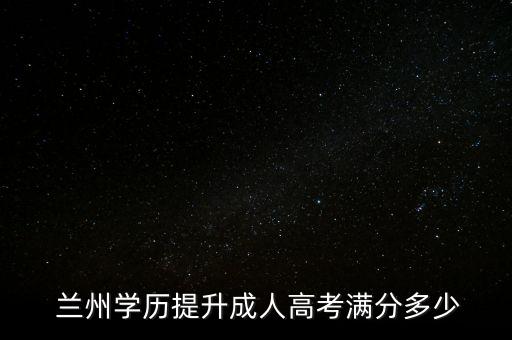  蘭州學歷提升成人高考滿分多少