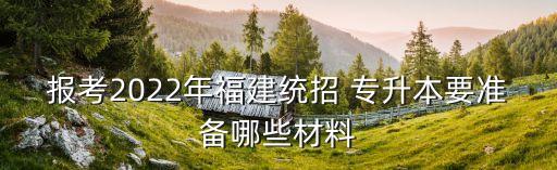 報(bào)考2022年福建統(tǒng)招 專(zhuān)升本要準(zhǔn)備哪些材料