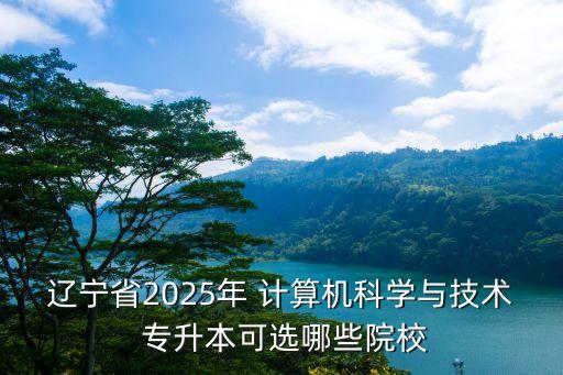 遼寧省2025年 計算機(jī)科學(xué)與技術(shù) 專升本可選哪些院校