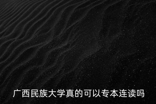  廣西民族大學(xué)真的可以專(zhuān)本連讀嗎