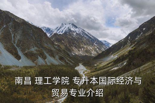  南昌 理工學(xué)院 專升本國際經(jīng)濟與貿(mào)易專業(yè)介紹