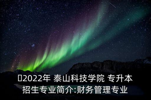 ?2022年 泰山科技學院 專升本招生專業(yè)簡介:財務(wù)管理專業(yè)