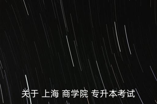 關(guān)于 上海 商學(xué)院 專升本考試