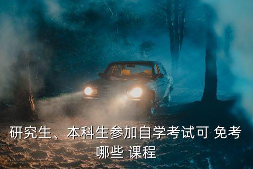 研究生、本科生參加自學考試可 免考哪些 課程