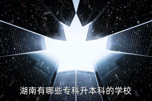 湖南有哪些專(zhuān)科升本科的學(xué)校