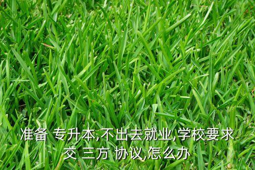 準備 專升本,不出去就業(yè),學校要求交 三方 協(xié)議,怎么辦