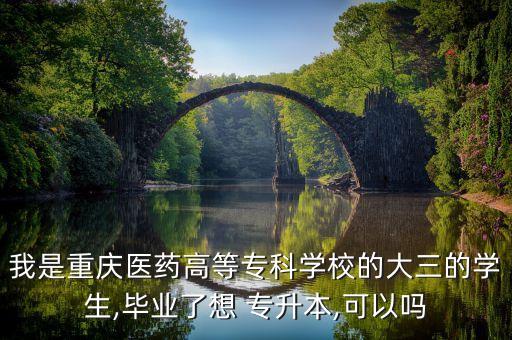 我是重慶醫(yī)藥高等?？茖W校的大三的學生,畢業(yè)了想 專升本,可以嗎