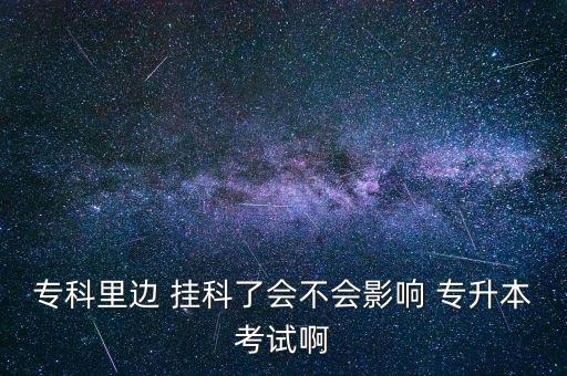 ?？评镞?掛科了會(huì)不會(huì)影響 專升本考試啊