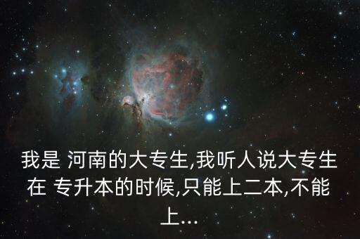 我是 河南的大專生,我聽(tīng)人說(shuō)大專生在 專升本的時(shí)候,只能上二本,不能上...