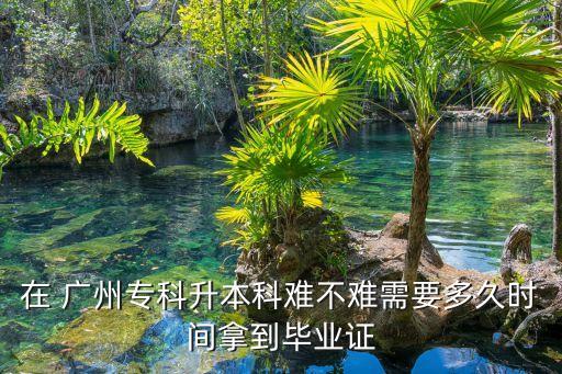 在 廣州?？粕究齐y不難需要多久時(shí)間拿到畢業(yè)證