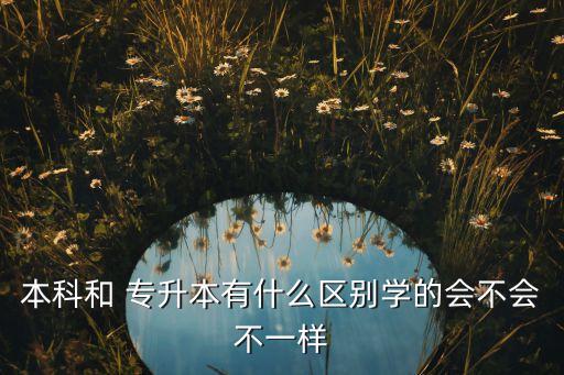 本科和 專升本有什么區(qū)別學的會不會不一樣