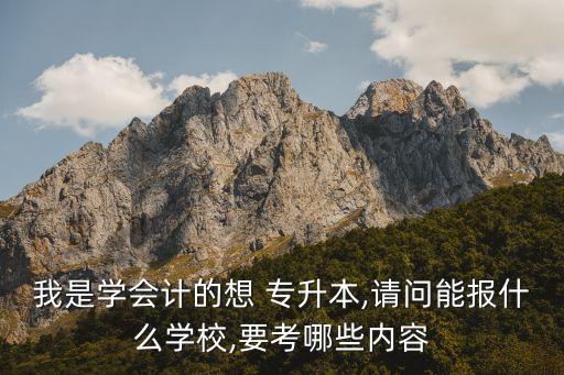 我是學(xué)會(huì)計(jì)的想 專升本,請(qǐng)問能報(bào)什么學(xué)校,要考哪些內(nèi)容