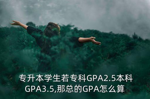  專升本學(xué)生若?？艷PA2.5本科GPA3.5,那總的GPA怎么算
