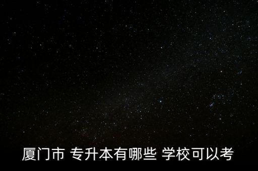 廈門(mén)市 專(zhuān)升本有哪些 學(xué)?？梢钥? class=