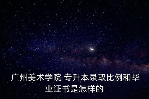  廣州美術(shù)學(xué)院 專(zhuān)升本錄取比例和畢業(yè)證書(shū)是怎樣的