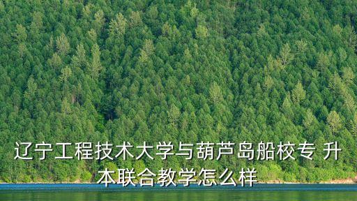 遼寧工程技術(shù)大學(xué)與葫蘆島船校專 升本聯(lián)合教學(xué)怎么樣