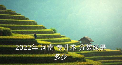 2022年 河南 專升本 分?jǐn)?shù)線是多少