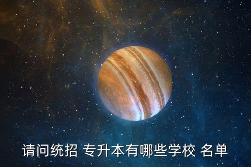 請問統(tǒng)招 專升本有哪些學校 名單