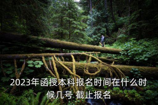 2023年函授本科報名時間在什么時候幾號 截止報名