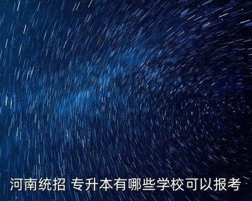 河南統(tǒng)招 專升本有哪些學(xué)?？梢詧?bào)考