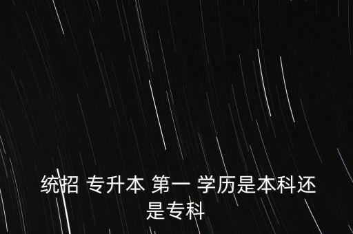  統(tǒng)招 專升本 第一 學歷是本科還是專科