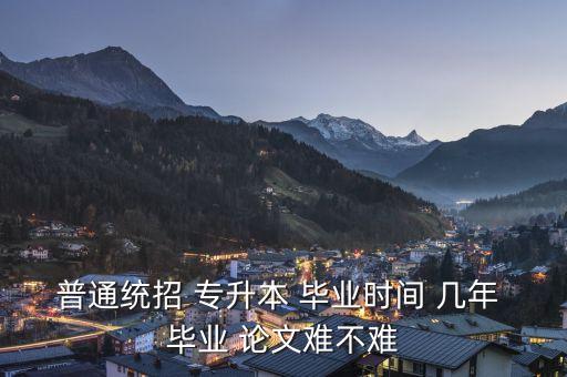 普通統(tǒng)招 專升本 畢業(yè)時(shí)間 幾年 畢業(yè) 論文難不難