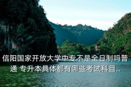信陽(yáng)國(guó)家開(kāi)放大學(xué)中專(zhuān)不是全日制嗎普通 專(zhuān)升本具體都有哪些考試科目...