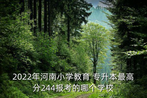 2022年河南小學(xué)教育 專升本最高分244報(bào)考的哪個(gè)學(xué)校