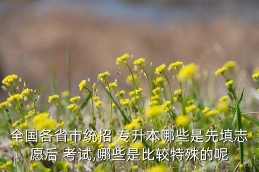 全國(guó)各省市統(tǒng)招 專升本哪些是先填志愿后 考試,哪些是比較特殊的呢