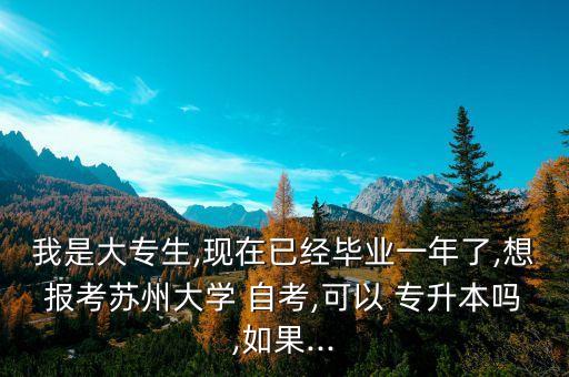 我是大專生,現在已經畢業(yè)一年了,想報考蘇州大學 自考,可以 專升本嗎,如果...