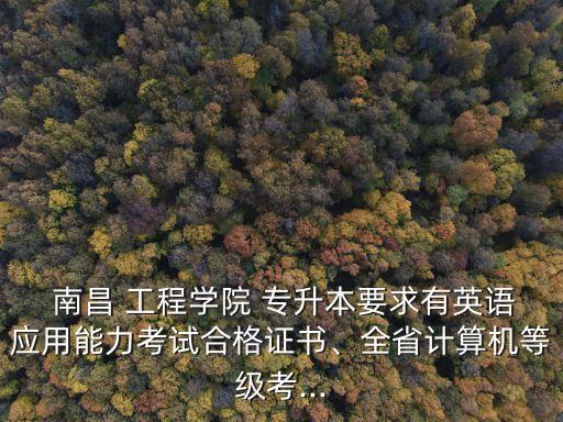  南昌 工程學(xué)院 專升本要求有英語應(yīng)用能力考試合格證書、全省計(jì)算機(jī)等級(jí)考...