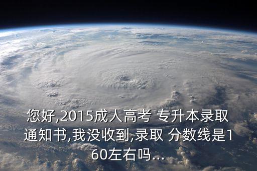 您好,2015成人高考 專升本錄取通知書,我沒收到,錄取 分數(shù)線是160左右嗎...