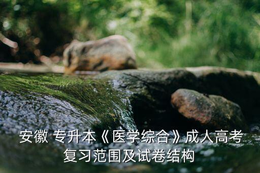  安徽 專升本《醫(yī)學綜合》成人高考復習范圍及試卷結(jié)構(gòu)