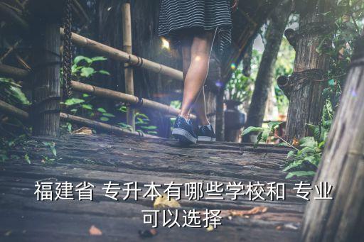  福建省 專升本有哪些學校和 專業(yè)可以選擇