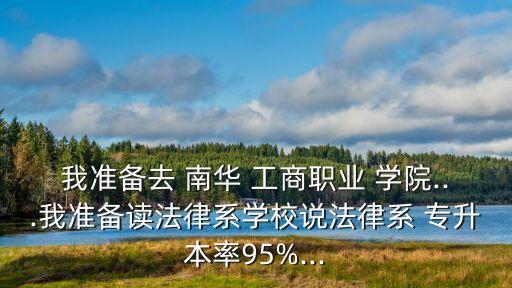 我準備去 南華 工商職業(yè) 學院...我準備讀法律系學校說法律系 專升本率95%...