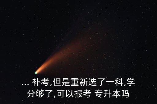 ... 補考,但是重新選了一科,學(xué)分夠了,可以報考 專升本嗎