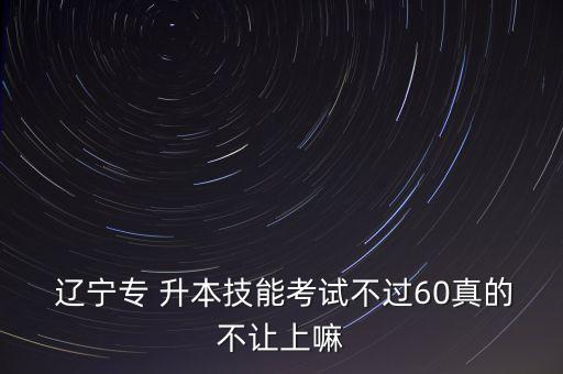  遼寧專 升本技能考試不過(guò)60真的不讓上嘛