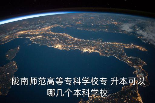  隴南師范高等?？茖W校專 升本可以哪幾個本科學校