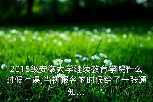 2015級(jí)安徽大學(xué)繼續(xù)教育學(xué)院什么時(shí)候上課,當(dāng)初報(bào)名的時(shí)候給了一張通知...