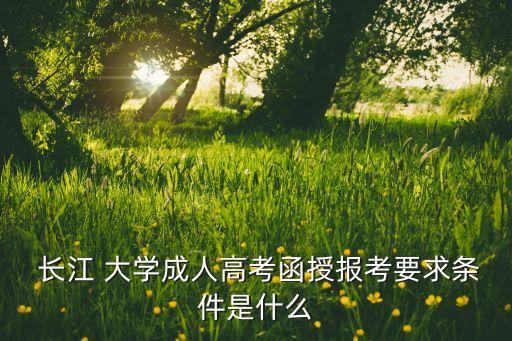  長江 大學(xué)成人高考函授報(bào)考要求條件是什么