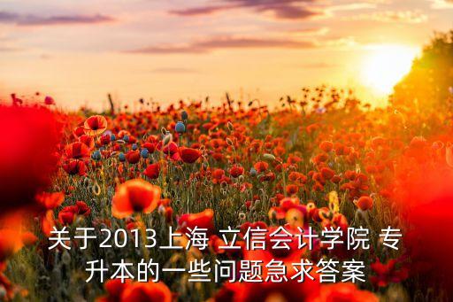 關(guān)于2013上海 立信會(huì)計(jì)學(xué)院 專升本的一些問題急求答案