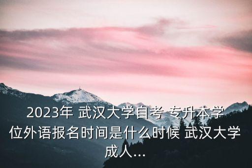 2023年 武漢大學(xué)自考 專升本學(xué)位外語報(bào)名時(shí)間是什么時(shí)候 武漢大學(xué)成人...